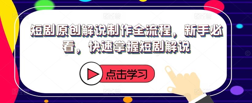 短剧原创解说制作全流程，新手必看，快速掌握短剧解说-前沿谈项目