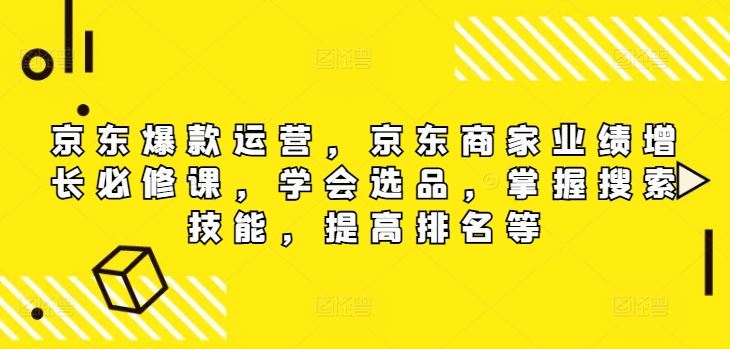 京东爆款运营，京东商家业绩增长必修课，学会选品，掌握搜索技能，提高排名等-前沿谈项目