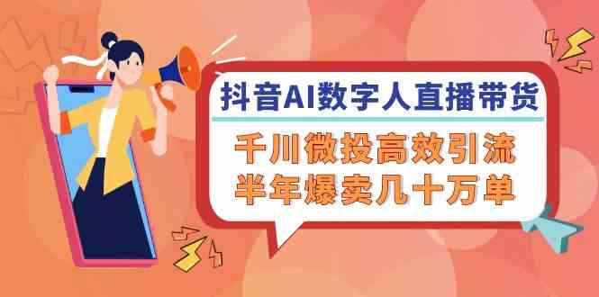 抖音AI数字人直播带货，千川微投高效引流，半年爆卖几十万单-前沿谈项目