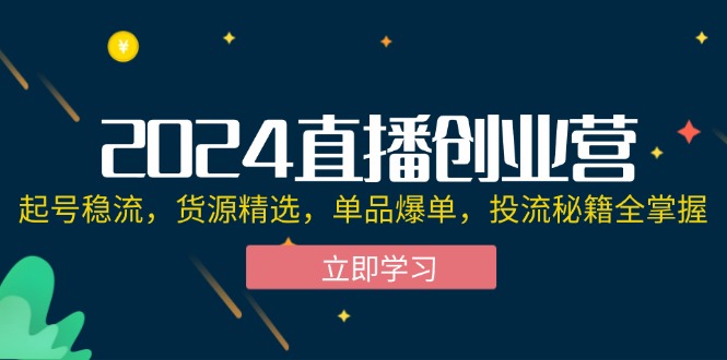 （12308期）2024直播创业营：起号稳流，货源精选，单品爆单，投流秘籍全掌握-前沿谈项目