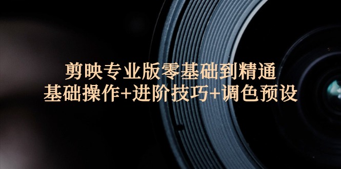 （12310期）剪映专业版零基础到精通：基础操作+进阶技巧+调色预设"-前沿谈项目