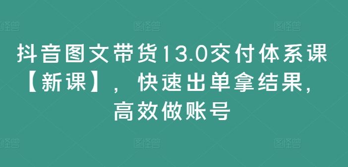 抖音图文带货13.0交付体系课【新课】，快速出单拿结果，高效做账号-前沿谈项目