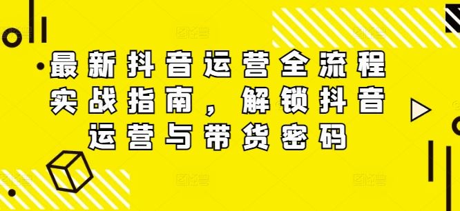 最新抖音运营全流程实战指南，解锁抖音运营与带货密码-前沿谈项目
