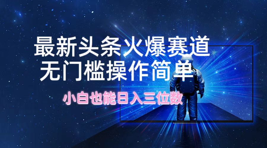 最新头条火爆赛道，无门槛操作简单，小白也能日入三位数-前沿谈项目