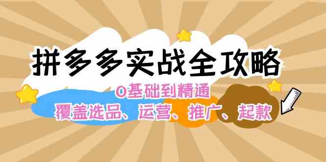 拼多多实战全攻略：0基础到精通，覆盖选品、运营、推广、起款-前沿谈项目