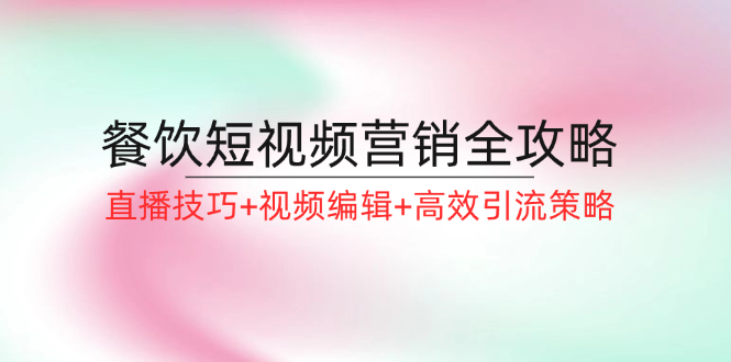 （12335期）餐饮短视频营销全攻略：直播技巧+视频编辑+高效引流策略-前沿谈项目