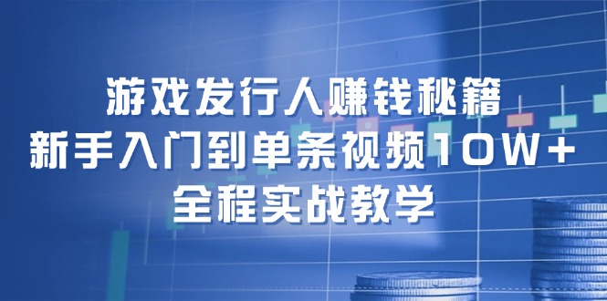 （12336期）游戏发行人赚钱秘籍：新手入门到单条视频10W+，全程实战教学-前沿谈项目