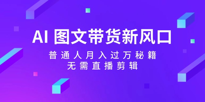 （12348期）AI 图文带货新风口：普通人月入过万秘籍，无需直播剪辑-前沿谈项目