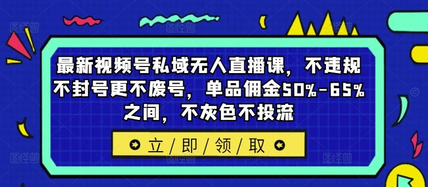 最新视频号私域无人直播课，不违规不封号更不废号，单品佣金50%-65%之间，不灰色不投流-前沿谈项目