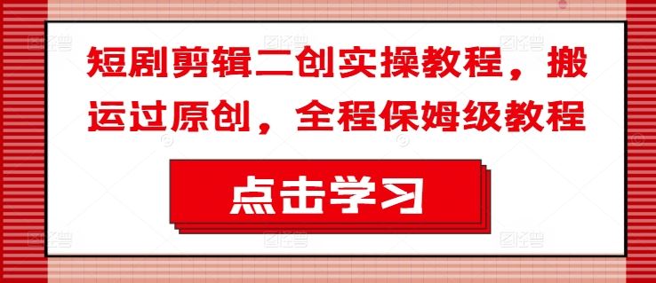 短剧剪辑二创实操教程，搬运过原创，全程保姆级教程-前沿谈项目