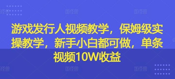 游戏发行人视频教学，保姆级实操教学，新手小白都可做，单条视频10W收益-前沿谈项目