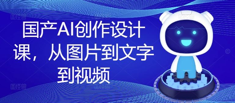 国产AI创作设计课，从图片到文字到视频-前沿谈项目