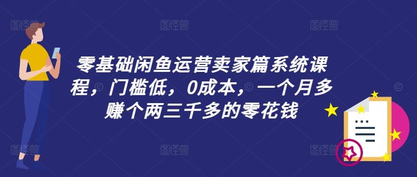 零基础闲鱼运营卖家篇系统课程，门槛低，0成本，一个月多赚个两三千多的零花钱-前沿谈项目