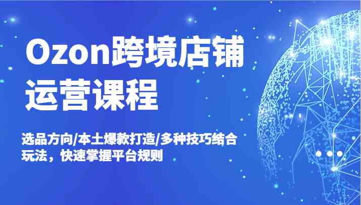 Ozon跨境店铺运营课程，选品方向/本土爆款打造/多种技巧结合玩法，快速掌握平台规则-前沿谈项目