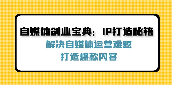（12400期）自媒体创业宝典：IP打造秘籍：解决自媒体运营难题，打造爆款内容-前沿谈项目