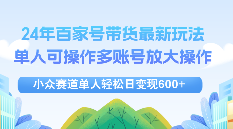 （12405期）24年百家号视频带货最新玩法，单人可操作多账号放大操作，单人轻松日变…-前沿谈项目