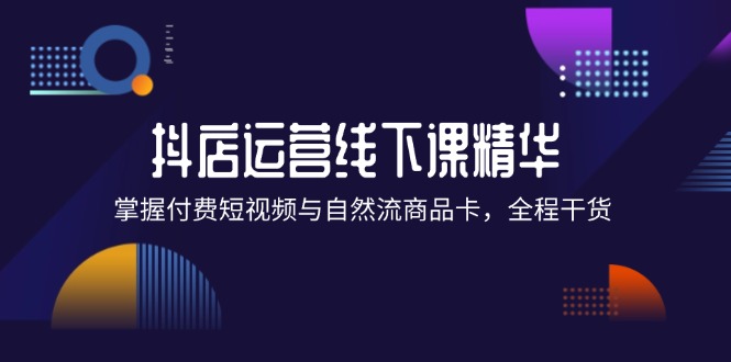 （12415期）抖店进阶线下课精华：掌握付费短视频与自然流商品卡，全程干货！-前沿谈项目