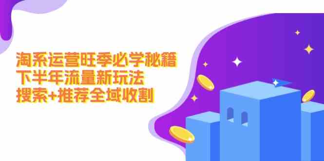 淘系运营旺季必学秘籍：下半年流量新玩法：搜索+推荐全域收割-前沿谈项目