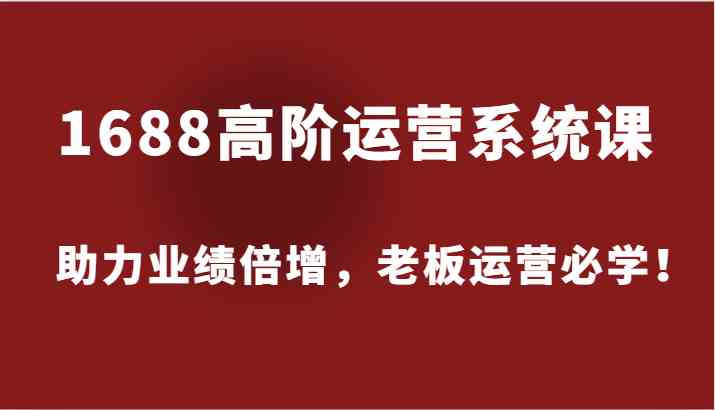 1688高阶运营系统课，助力业绩倍增，老板运营必学！-前沿谈项目
