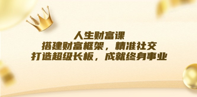人生财富课：搭建财富框架，精准社交，打造超级长板，成就终身事业-前沿谈项目