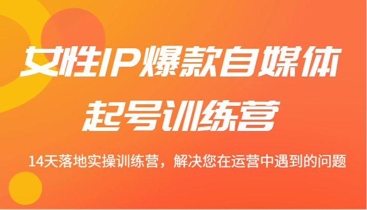 女性IP爆款自媒体起号训练营 14天落地实操训练营，解决您在运营中遇到的问题-前沿谈项目