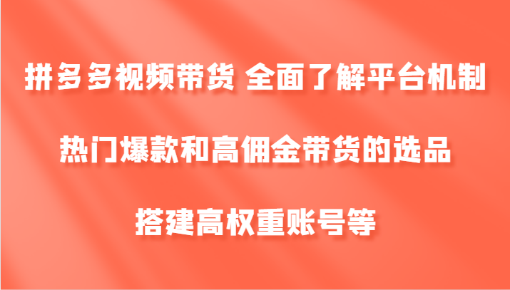 拼多多视频带货 全面了解平台机制、热门爆款和高佣金带货的选品，搭建高权重账号等-前沿谈项目
