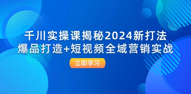 （12424期）千川实操课揭秘2024新打法：爆品打造+短视频全域营销实战-前沿谈项目