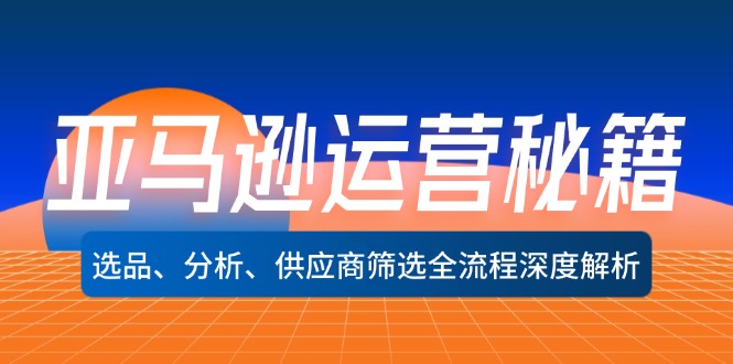 （12425期）亚马逊运营秘籍：选品、分析、供应商筛选全流程深度解析（无水印）-前沿谈项目