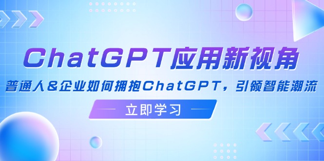 （12427期）ChatGPT应用新视角：普通人&企业如何拥抱ChatGPT，引领智能潮流-前沿谈项目