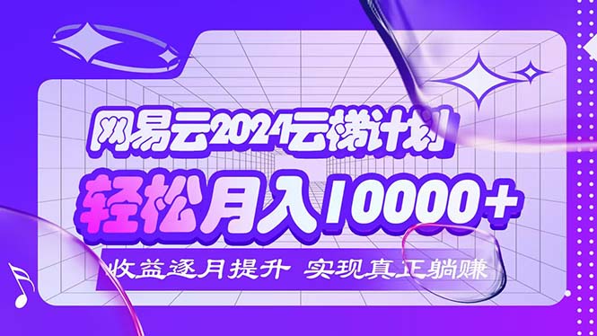 （12439期）2024网易云云梯计划  每月躺赚5000+-前沿谈项目