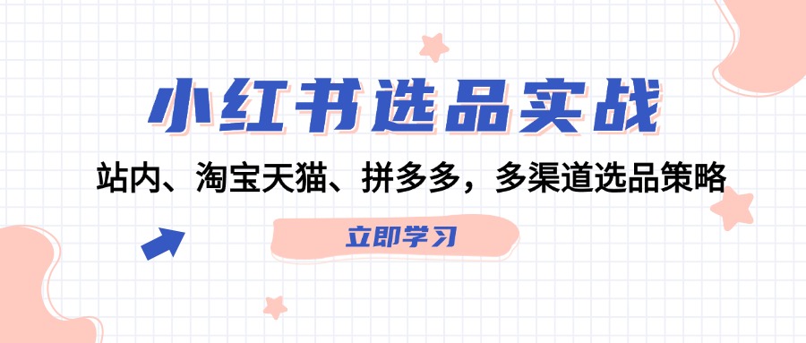 （12443期）小红书选品实战：站内、淘宝天猫、拼多多，多渠道选品策略-前沿谈项目