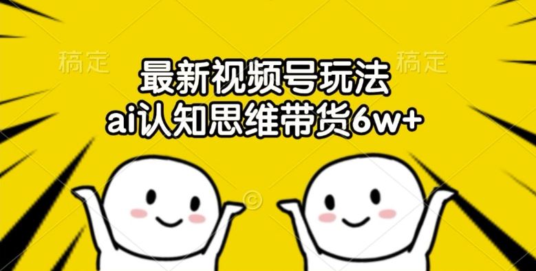最新视频号玩法，ai认知思维带货6w+【揭秘】-前沿谈项目