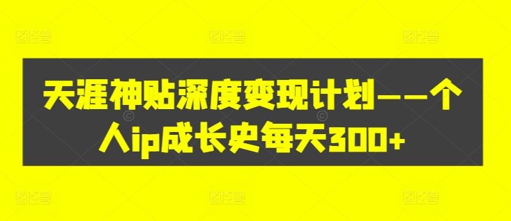 天涯神贴深度变现计划——个人ip成长史每天300+【揭秘】-前沿谈项目