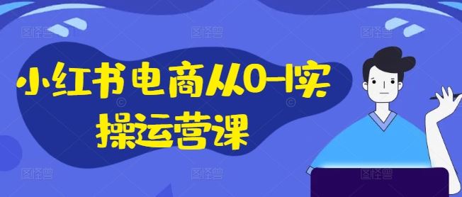 小红书电商从0-1实操运营课，小红书手机实操小红书/IP和私域课/小红书电商电脑实操板块等-前沿谈项目