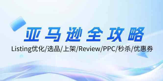 亚马逊全攻略：Listing优化、选品、上架、Review、PPC、秒杀、优惠券等-前沿谈项目