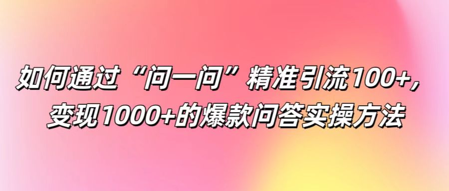 如何通过“问一问”精准引流100+， 变现1000+的爆款问答实操方法-前沿谈项目