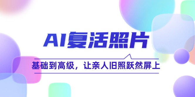 （12477期）AI复活照片技巧课：基础到高级，让亲人旧照跃然屏上（无水印）-前沿谈项目