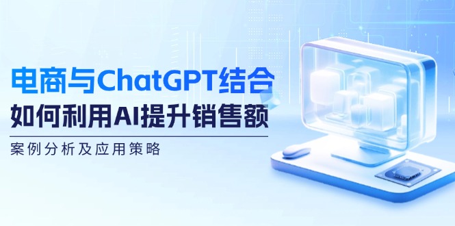 （12479期）电商与ChatGPT结合：如何利用AI提升销售额，案例分析及应用策略-前沿谈项目