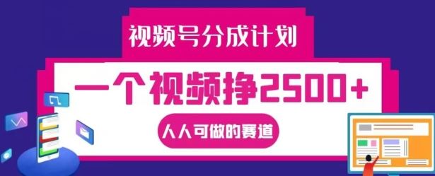 视频号分成计划，一个视频挣2500+，人人可做的赛道【揭秘】-前沿谈项目