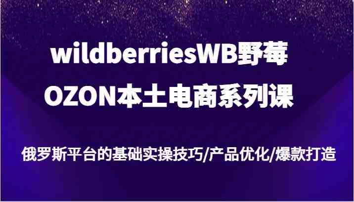 wildberriesWB野莓/OZON本土电商系列课，俄罗斯平台的基础实操技巧/产品优化/爆款打造-前沿谈项目