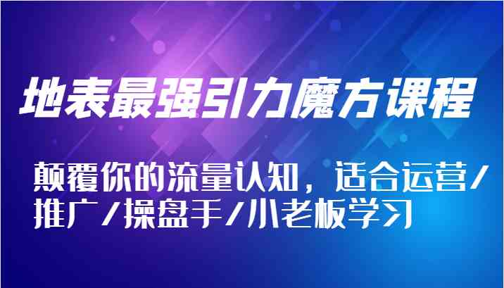地表最强引力魔方课程，颠覆你的流量认知，适合运营/推广/操盘手/小老板学习-前沿谈项目