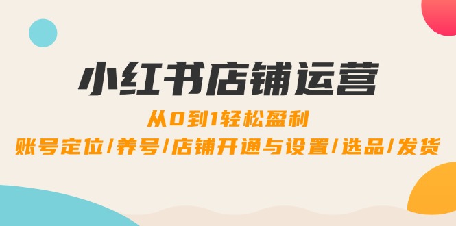小红书店铺运营：0到1轻松盈利，账号定位/养号/店铺开通与设置/选品/发货-前沿谈项目