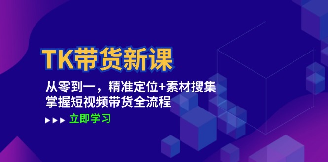 TK带货新课：从零到一，精准定位+素材搜集 掌握短视频带货全流程-前沿谈项目