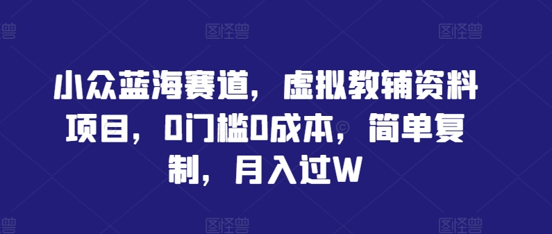小众蓝海赛道，虚拟教辅资料项目，0门槛0成本，简单复制，月入过W【揭秘】-前沿谈项目