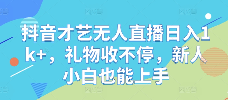 抖音才艺无人直播日入1k+，礼物收不停，新人小白也能上手【揭秘】-前沿谈项目