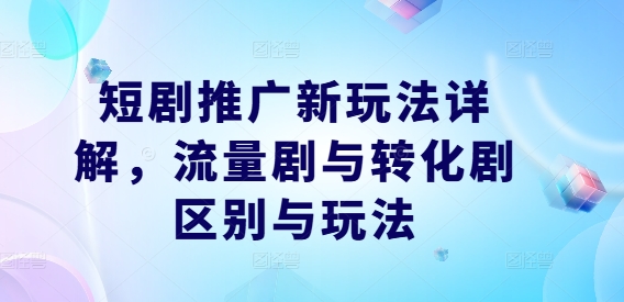 短剧推广新玩法详解，流量剧与转化剧区别与玩法-前沿谈项目