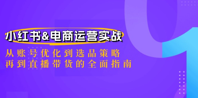 小红书&电商运营实战：从账号优化到选品策略，再到直播带货的全面指南-前沿谈项目