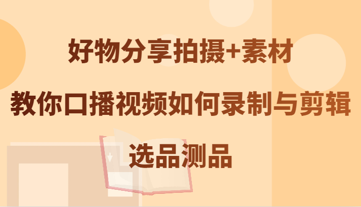 好物分享拍摄+素材，教你口播视频如何录制与剪辑，选品测品-前沿谈项目