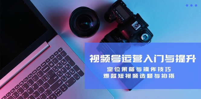 视频号运营入门与提升：定位策略与操作技巧，爆款短视频选题与拍摄-前沿谈项目