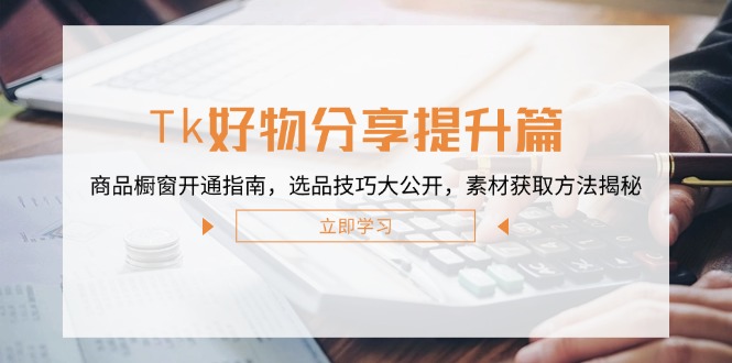 Tk好物分享提升篇：商品橱窗开通指南，选品技巧大公开，素材获取方法揭秘-前沿谈项目